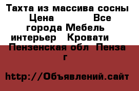 Тахта из массива сосны › Цена ­ 4 600 - Все города Мебель, интерьер » Кровати   . Пензенская обл.,Пенза г.